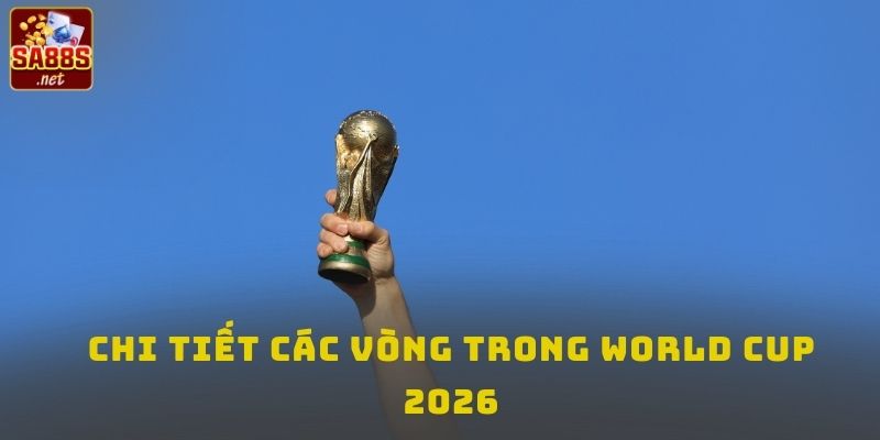 Chi tiết các vòng trong World Cup 2026