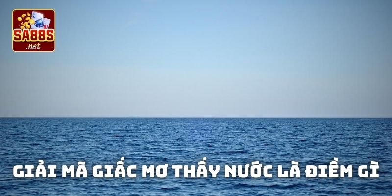 Mơ thấy nước là điềm gì qua từng trường hợp cụ thể